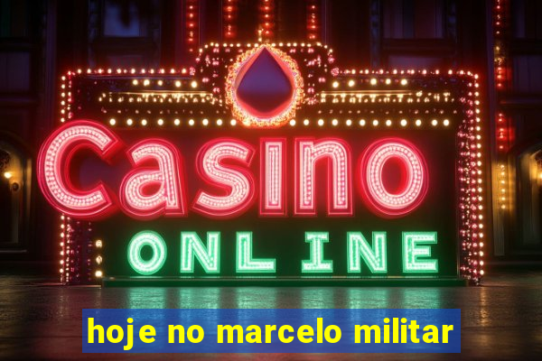 hoje no marcelo militar